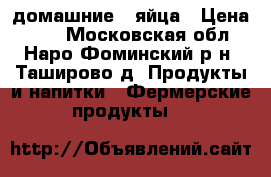 домашние   яйца › Цена ­ 90 - Московская обл., Наро-Фоминский р-н, Таширово д. Продукты и напитки » Фермерские продукты   